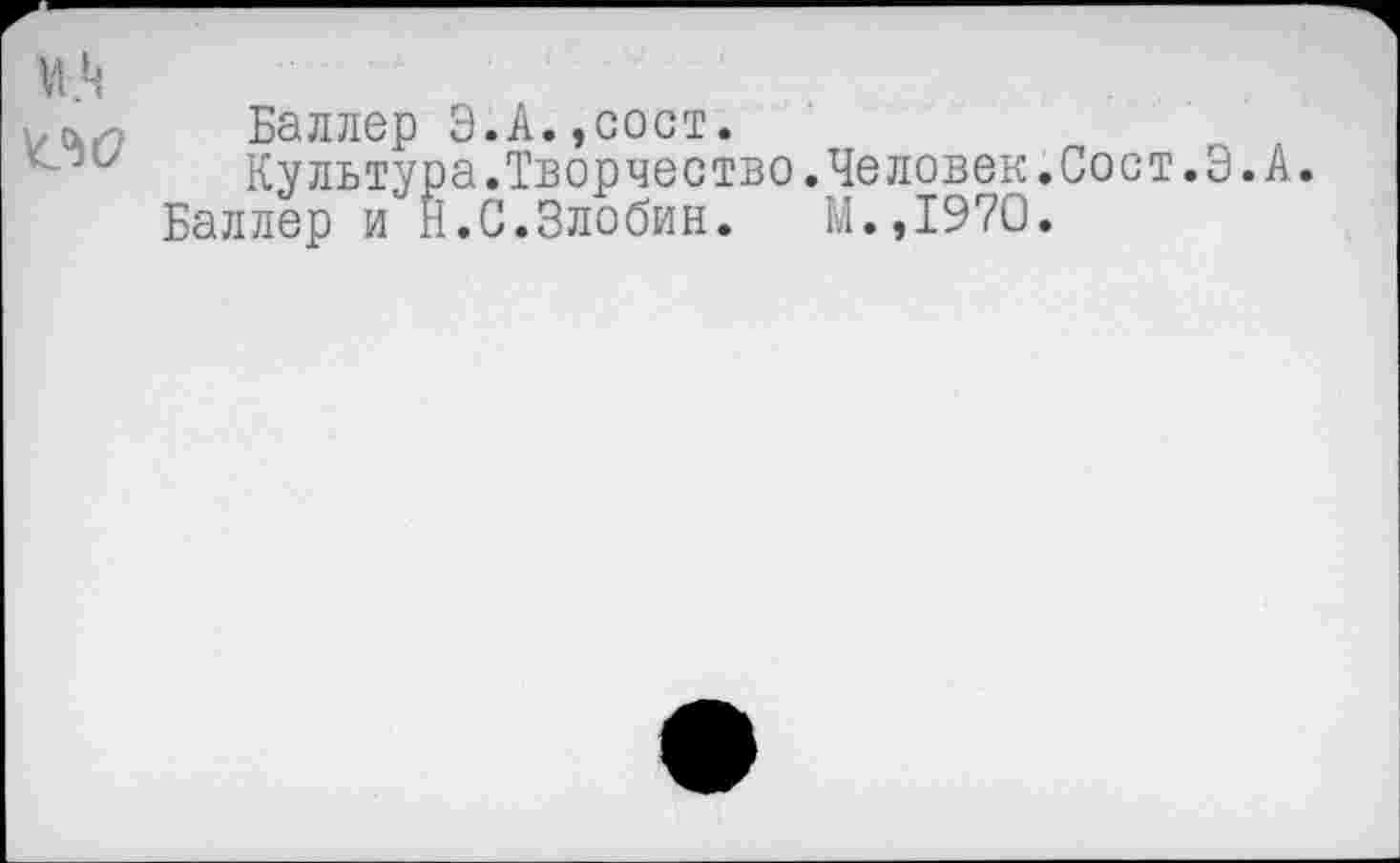 ﻿Баллер Э.А.,сост.
Культура.Творчество.Человек.Сост.Э.А.
Баллер и Н.С.Злобин. М.,1970.